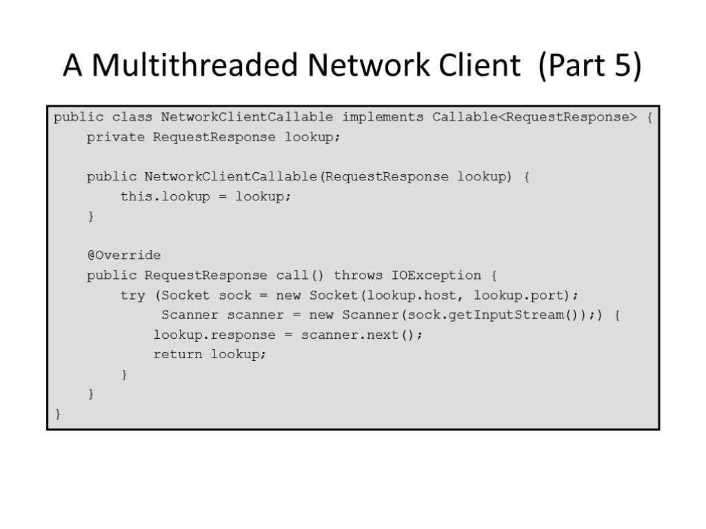 A Multithreaded Network Client (Part 5) public class NetworkClientCallable implements Callable<RequestResponse> { private RequestResponse